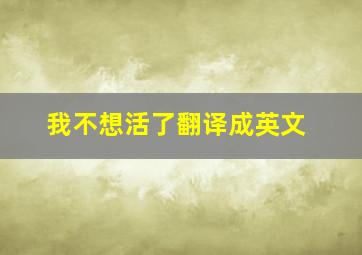 我不想活了翻译成英文