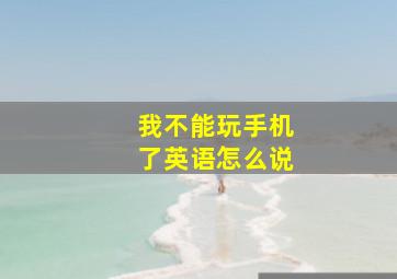 我不能玩手机了英语怎么说