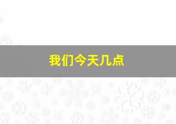 我们今天几点