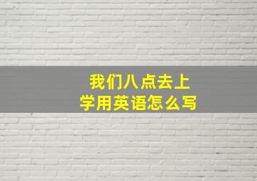 我们八点去上学用英语怎么写