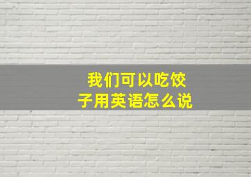 我们可以吃饺子用英语怎么说