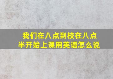 我们在八点到校在八点半开始上课用英语怎么说