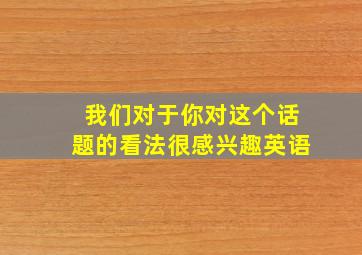 我们对于你对这个话题的看法很感兴趣英语