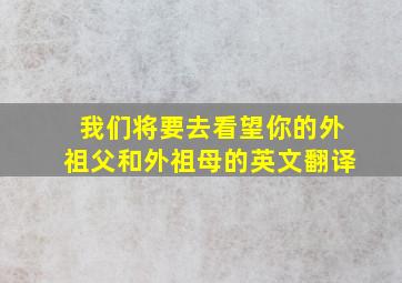 我们将要去看望你的外祖父和外祖母的英文翻译