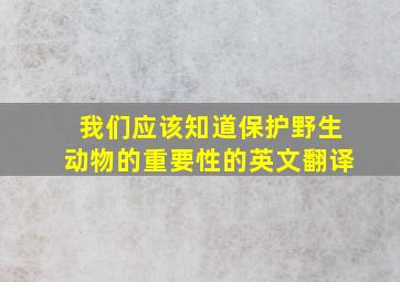 我们应该知道保护野生动物的重要性的英文翻译