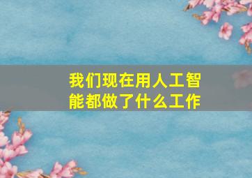 我们现在用人工智能都做了什么工作