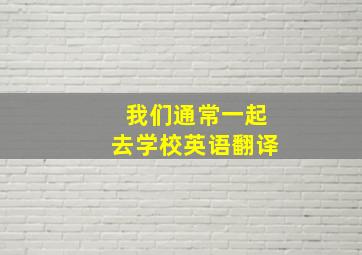 我们通常一起去学校英语翻译