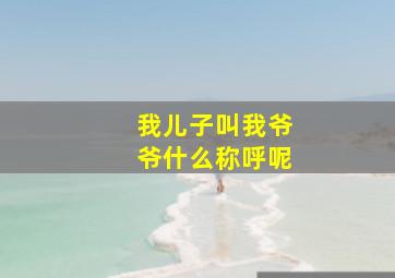 我儿子叫我爷爷什么称呼呢