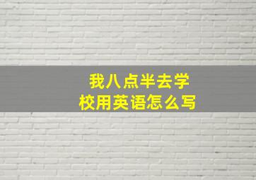 我八点半去学校用英语怎么写