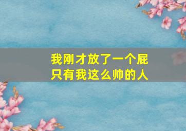 我刚才放了一个屁只有我这么帅的人