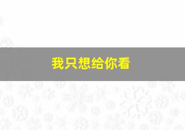 我只想给你看