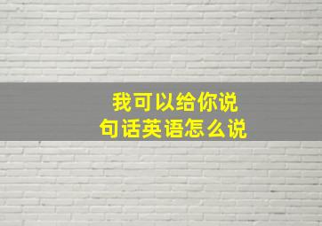 我可以给你说句话英语怎么说