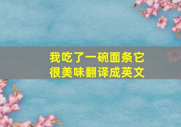 我吃了一碗面条它很美味翻译成英文