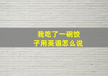 我吃了一碗饺子用英语怎么说