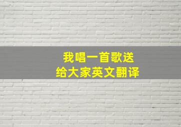 我唱一首歌送给大家英文翻译