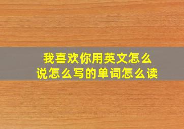 我喜欢你用英文怎么说怎么写的单词怎么读