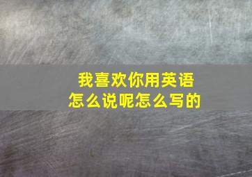 我喜欢你用英语怎么说呢怎么写的