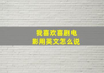 我喜欢喜剧电影用英文怎么说