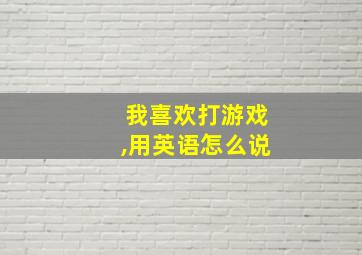 我喜欢打游戏,用英语怎么说