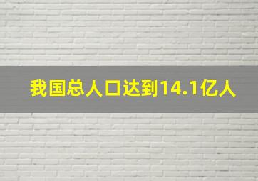 我国总人口达到14.1亿人