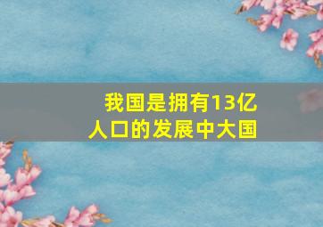 我国是拥有13亿人口的发展中大国