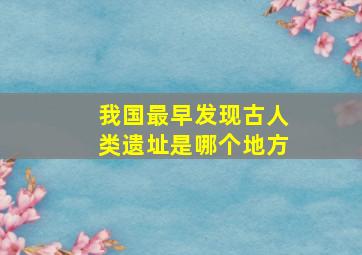 我国最早发现古人类遗址是哪个地方