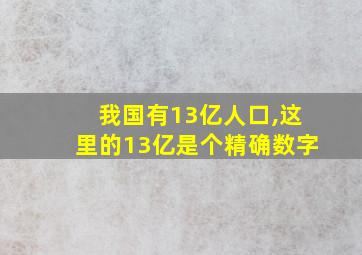 我国有13亿人口,这里的13亿是个精确数字