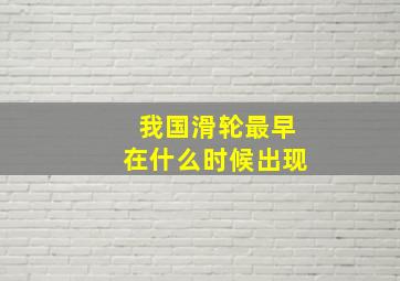 我国滑轮最早在什么时候出现