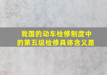 我国的动车检修制度中的第五级检修具体含义是