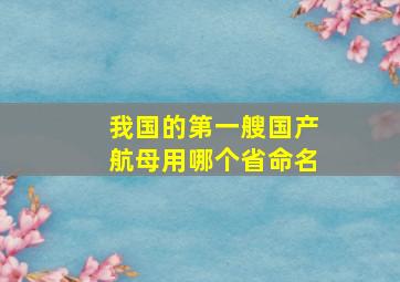 我国的第一艘国产航母用哪个省命名