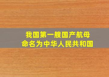 我国第一艘国产航母命名为中华人民共和国