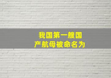 我国第一艘国产航母被命名为