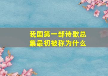 我国第一部诗歌总集最初被称为什么