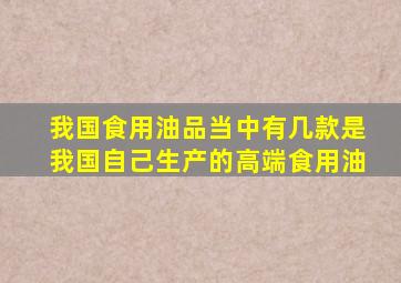 我国食用油品当中有几款是我国自己生产的高端食用油