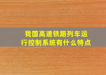 我国高速铁路列车运行控制系统有什么特点