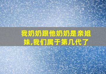 我奶奶跟他奶奶是亲姐妹,我们属于第几代了