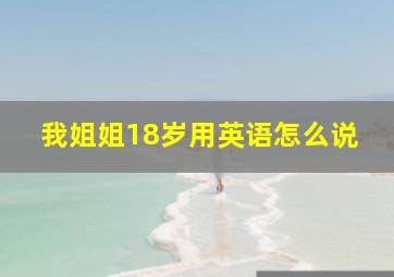 我姐姐18岁用英语怎么说