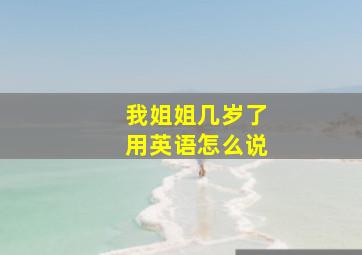 我姐姐几岁了用英语怎么说