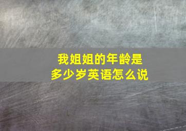 我姐姐的年龄是多少岁英语怎么说