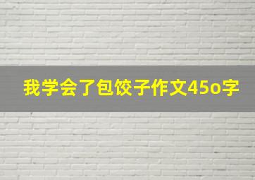 我学会了包饺子作文45o字