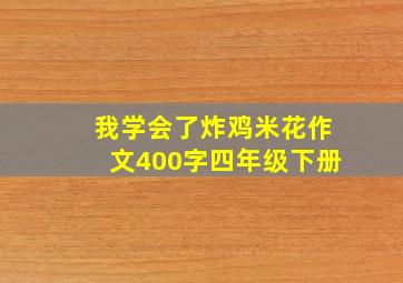 我学会了炸鸡米花作文400字四年级下册