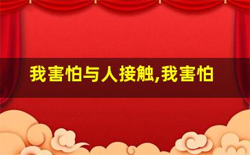 我害怕与人接触,我害怕