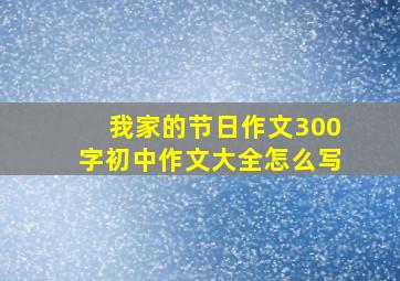 我家的节日作文300字初中作文大全怎么写