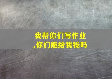 我帮你们写作业,你们能给我钱吗