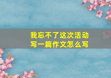 我忘不了这次活动写一篇作文怎么写