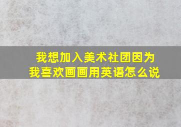 我想加入美术社团因为我喜欢画画用英语怎么说