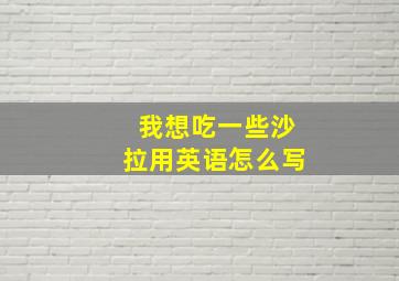 我想吃一些沙拉用英语怎么写