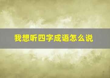 我想听四字成语怎么说