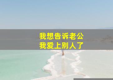 我想告诉老公我爱上别人了