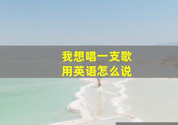 我想唱一支歌用英语怎么说